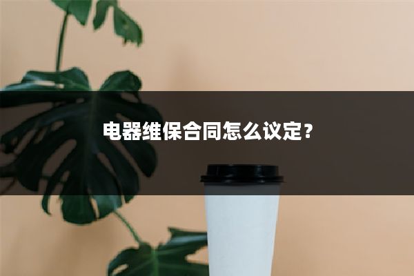 电器维保合同怎么议定？