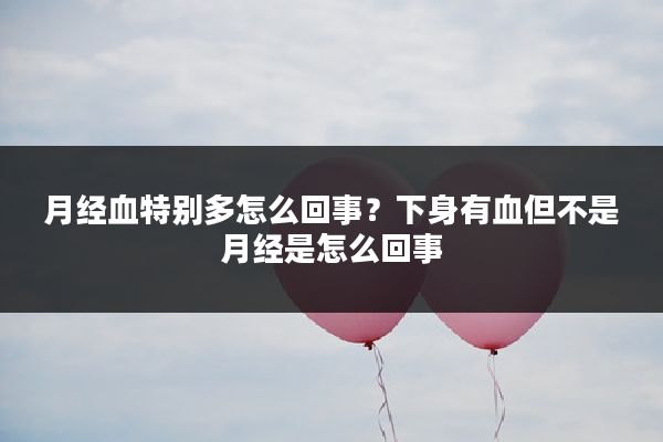 月经血特别多怎么回事?下身有血但不是月经是怎么回事