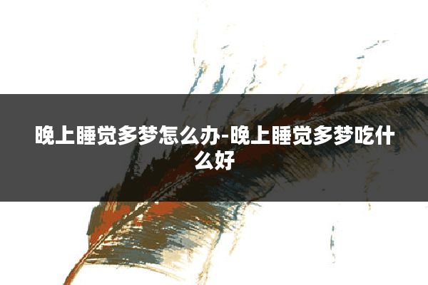 晚上睡觉多梦怎么办-晚上睡觉多梦吃什么好