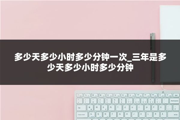 多少天多少小时多少分钟一次_三年是多少天多少小时多少分钟