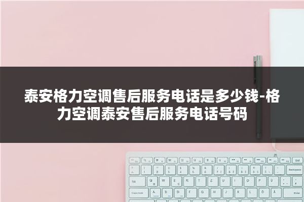 泰安格力空调售后服务电话是多少钱-格力空调泰安售后服务电话号码