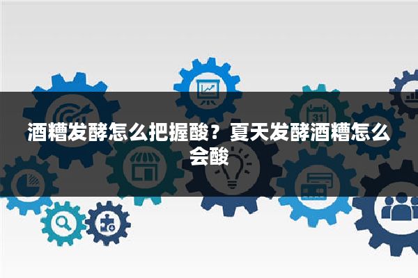 酒糟发酵怎么把握酸？夏天发酵酒糟怎么会酸