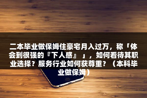 二本毕业做保姆住豪宅月入过万，称「体会到很强的『下人感』 」，如何看待其职业选择？服务行业如何获尊重？（本科毕业做保姆）