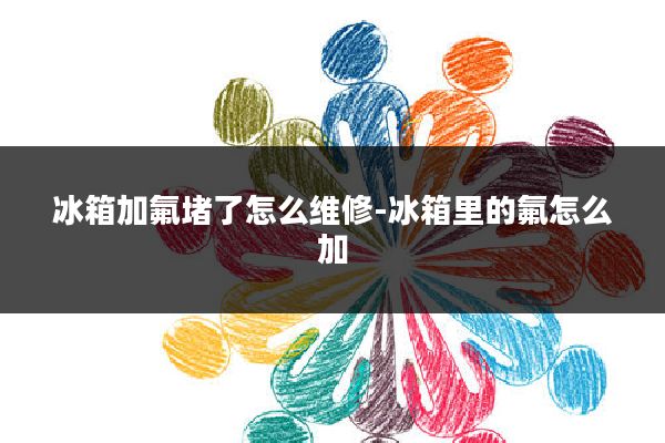 冰箱加氟堵了怎么维修-冰箱里的氟怎么加