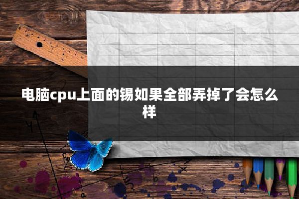 电脑cpu上面的锡如果全部弄掉了会怎么样