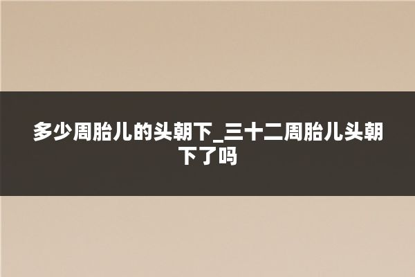 多少周胎儿的头朝下_三十二周胎儿头朝下了吗