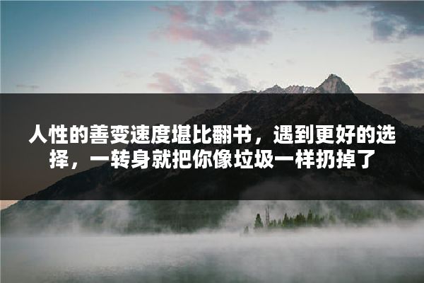 人性的善变速度堪比翻书，遇到更好的选择，一转身就把你像垃圾一样扔掉了