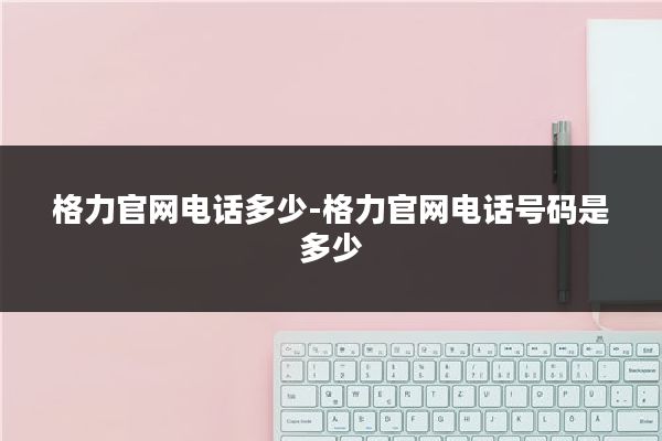 格力官网电话多少-格力官网电话号码是多少
