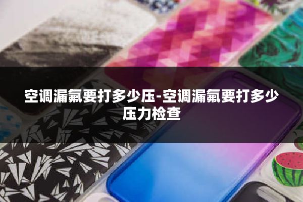 空调漏氟要打多少压-空调漏氟要打多少压力检查