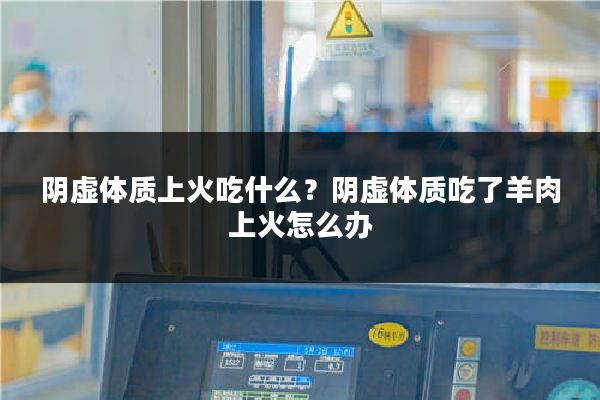 阴虚体质上火吃什么?阴虚体质吃了羊肉上火怎么办