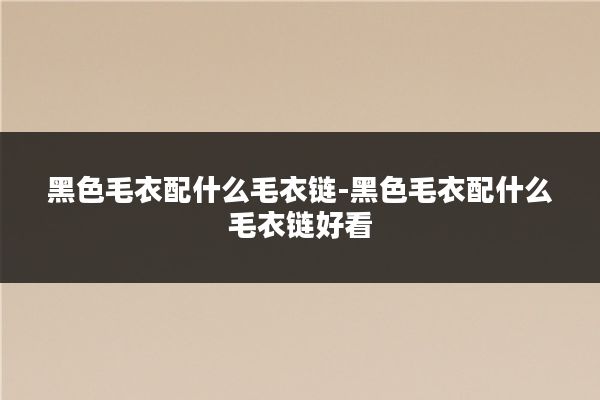 黑色毛衣配什么毛衣链-黑色毛衣配什么毛衣链好看