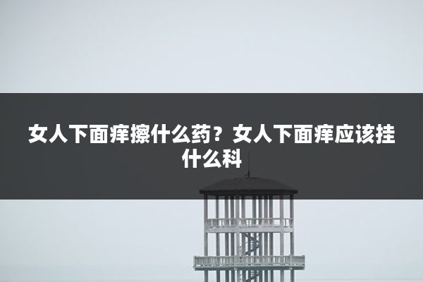 女人下面痒擦什么药?女人下面痒应该挂什么科