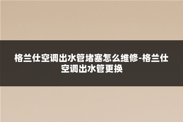 格兰仕空调出水管堵塞怎么维修-格兰仕空调出水管更换