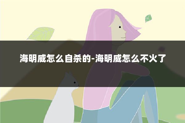 海明威怎么自杀的-海明威怎么不火了