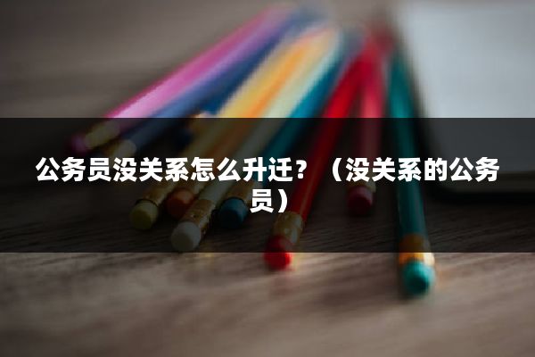公务员没关系怎么升迁？（没关系的公务员）