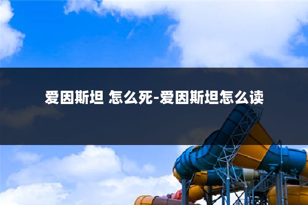 爱因斯坦 怎么死-爱因斯坦怎么读