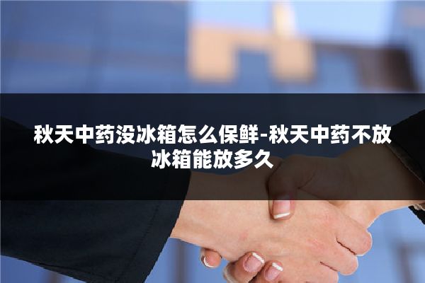 秋天中药没冰箱怎么保鲜-秋天中药不放冰箱能放多久