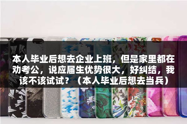 本人毕业后想去企业上班，但是家里都在劝考公，说应届生优势很大，好纠结，我该不该试试？（本人毕业后想去当兵）