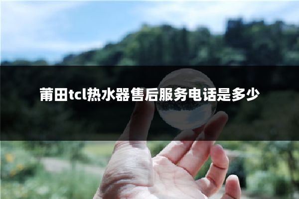 莆田tcl热水器售后服务电话是多少