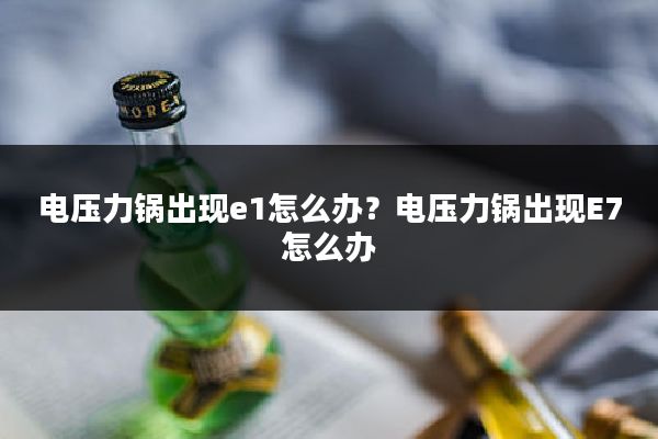 电压力锅出现e1怎么办？电压力锅出现E7怎么办