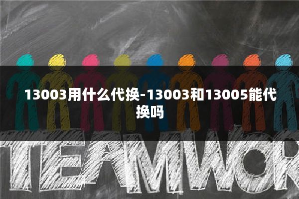 13003用什么代换-13003和13005能代换吗