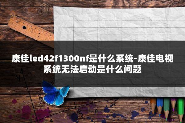康佳led42f1300nf是什么系统-康佳电视系统无法启动是什么问题