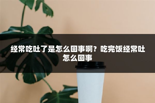 经常吃吐了是怎么回事啊？吃完饭经常吐怎么回事