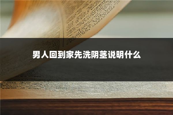 男人回到家先洗阴茎说明什么
