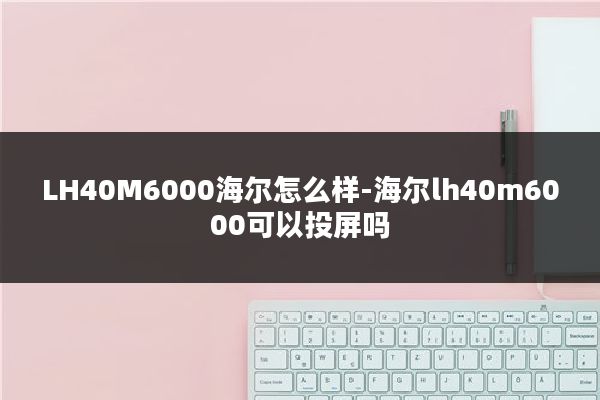 LH40M6000海尔怎么样-海尔lh40m6000可以投屏吗