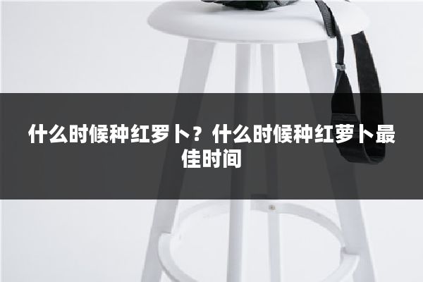 什么时候种红罗卜？什么时候种红萝卜最佳时间