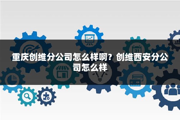 重庆创维分公司怎么样啊?创维西安分公司怎么样