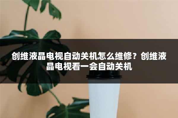 创维液晶电视自动关机怎么维修？创维液晶电视看一会自动关机