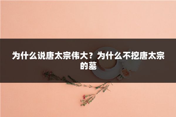 为什么说唐太宗伟大?为什么不挖唐太宗的墓