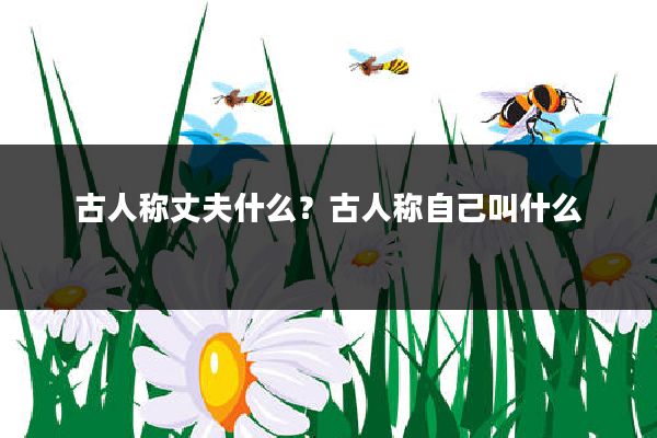 古人称丈夫什么?古人称自己叫什么