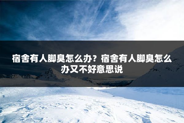 宿舍有人脚臭怎么办？宿舍有人脚臭怎么办又不好意思说