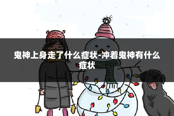 鬼神上身走了什么症状-冲着鬼神有什么症状