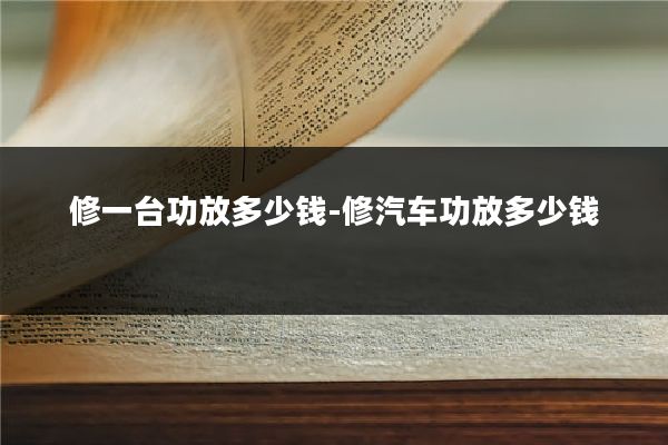 修一台功放多少钱-修汽车功放多少钱