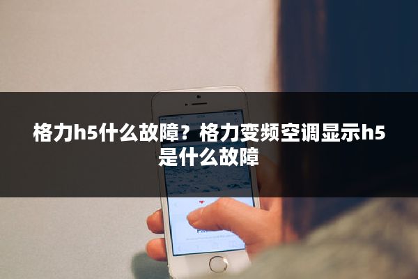 格力h5什么故障？格力变频空调显示h5是什么故障