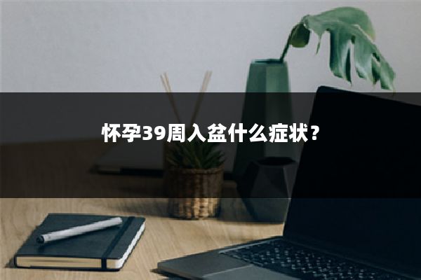 怀孕39周入盆什么症状？