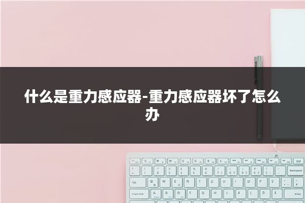 什么是重力感应器-重力感应器坏了怎么办