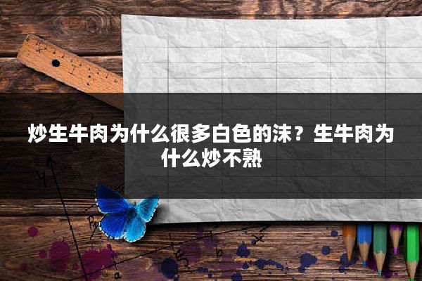 炒生牛肉为什么很多白色的沫？生牛肉为什么炒不熟