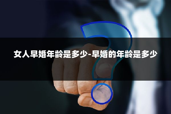 女人早婚年龄是多少-早婚的年龄是多少