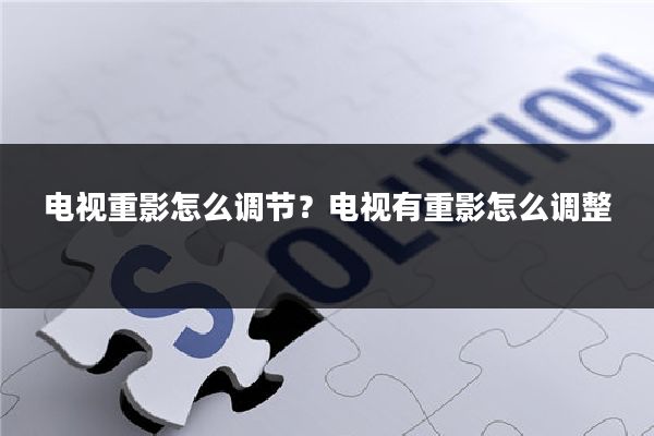 电视重影怎么调节?电视有重影怎么调整