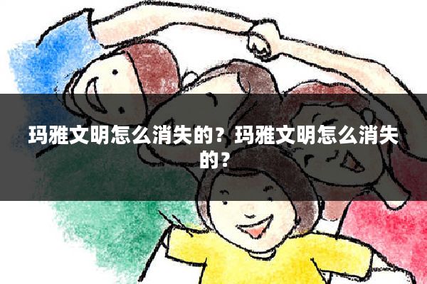 玛雅文明怎么消失的?玛雅文明怎么消失的?