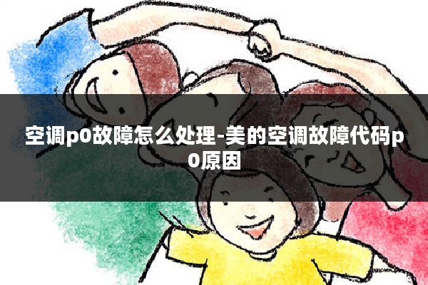 空调p0故障怎么处理-美的空调故障代码p0原因