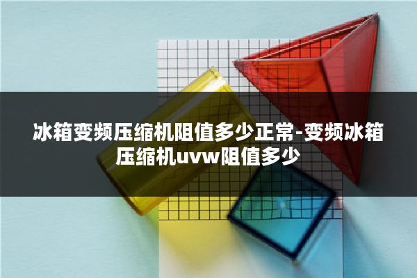 冰箱变频压缩机阻值多少正常-变频冰箱压缩机uvw阻值多少
