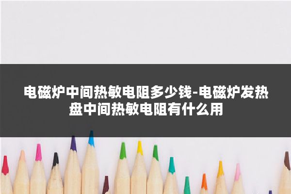 电磁炉中间热敏电阻多少钱-电磁炉发热盘中间热敏电阻有什么用