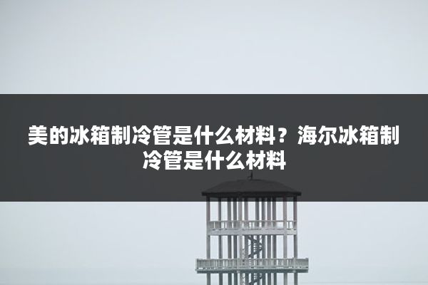 美的冰箱制冷管是什么材料?海尔冰箱制冷管是什么材料