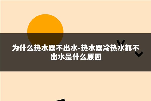 为什么热水器不出水-热水器冷热水都不出水是什么原因
