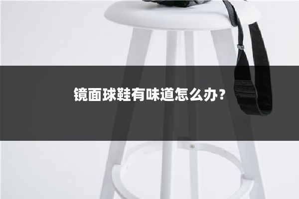 镜面球鞋有味道怎么办?